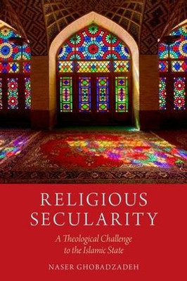 Religious Secularity: A Theological Challenge To The Islamic State (Religion And Global Politics)