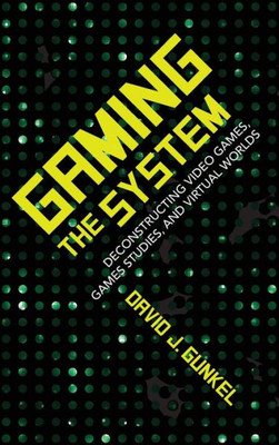 Gaming The System: Deconstructing Video Games, Games Studies, And Virtual Worlds (Digital Game Studies)