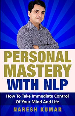 Personal Mastery With NLP: How To Take Immediate Control Of Your Mind And Life