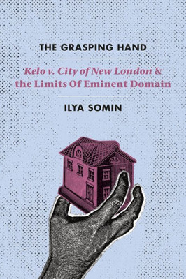 The Grasping Hand: "Kelo V. City Of New London" And The Limits Of Eminent Domain