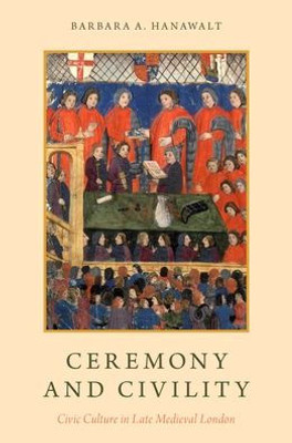 Ceremony And Civility: Civic Culture In Late Medieval London