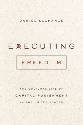 Executing Freedom: The Cultural Life Of Capital Punishment In The United States
