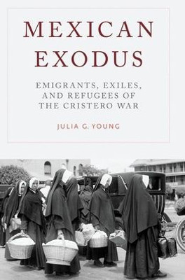 Mexican Exodus: Emigrants, Exiles, And Refugees Of The Cristero War