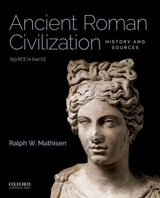 Ancient Roman Civilization: History And Sources: 753 Bce To 640 Ce