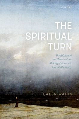 The Spiritual Turn: The Religion Of The Heart And The Making Of Romantic Liberal Modernity