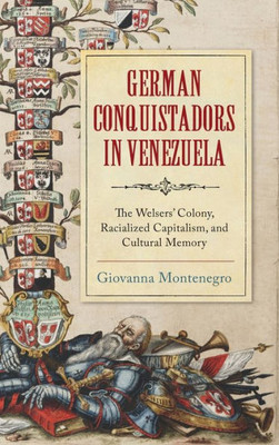 German Conquistadors In Venezuela: The Welsers' Colony, Racialized Capitalism, And Cultural Memory