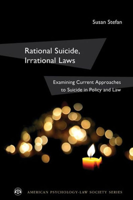 Rational Suicide, Irrational Laws: Examining Current Approaches To Suicide In Policy And Law (American Psychology-Law Society Series)