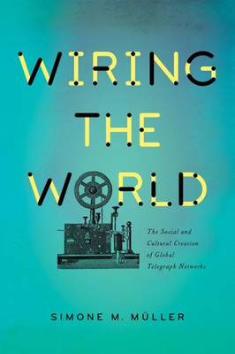 Wiring The World: The Social And Cultural Creation Of Global Telegraph Networks (Columbia Studies In International And Global History)