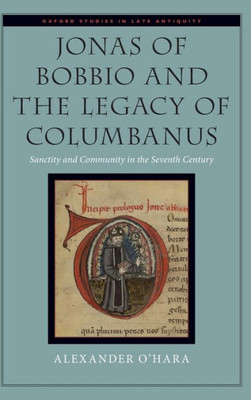 Jonas Of Bobbio And The Legacy Of Columbanus: Sanctity And Community In The Seventh Century (Oxford Studies In Late Antiquity)