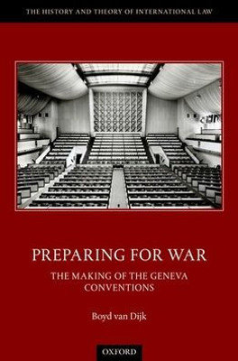 Preparing For War: The Making Of The Geneva Conventions (The History Of Theory Of International Law)