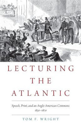Lecturing The Atlantic: Speech, Print, And An Anglo-American Commons 1830-1870