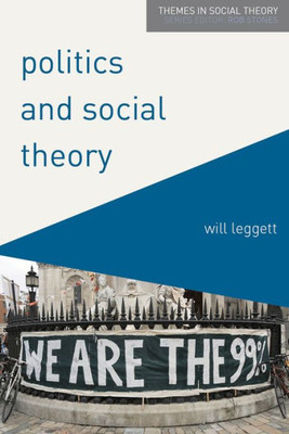Politics And Social Theory: The Inescapably Social, The Irreducibly Political (Themes In Social Theory, 4)
