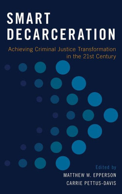 Smart Decarceration: Achieving Criminal Justice Transformation In The 21St Century