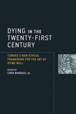 Dying In The Twenty-First Century: Toward A New Ethical Framework For The Art Of Dying Well (Basic Bioethics)