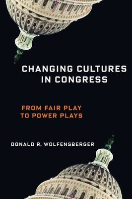 Changing Cultures In Congress: From Fair Play To Power Plays (Woodrow Wilson Center Series)