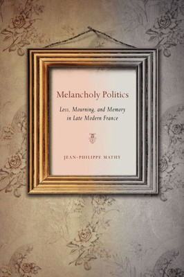 Melancholy Politics: Loss, Mourning, And Memory In Late Modern France