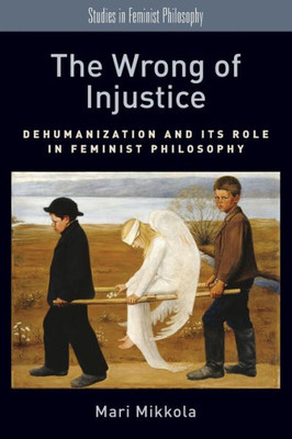 The Wrong Of Injustice: Dehumanization And Its Role In Feminist Philosophy (Studies In Feminist Philosophy)