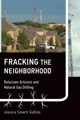 Fracking The Neighborhood: Reluctant Activists And Natural Gas Drilling (Urban And Industrial Environments)