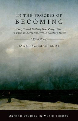 In The Process Of Becoming: Analytic And Philosophical Perspectives On Form In Early Nineteenth-Century Music (Oxford Studies In Music Theory)