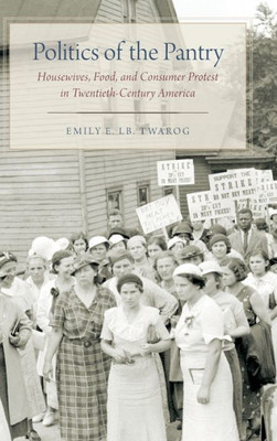 Politics Of The Pantry: Housewives, Food, And Consumer Protest In Twentieth-Century America