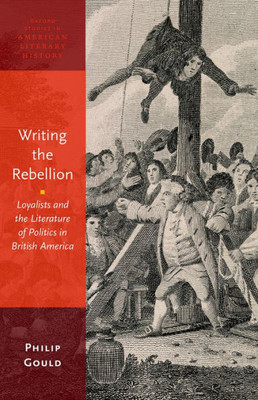 Writing The Rebellion: Loyalists And The Literature Of Politics In British America (Oxford Studies In American Literary History)