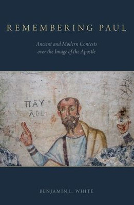 Remembering Paul: Ancient And Modern Contests Over The Image Of The Apostle