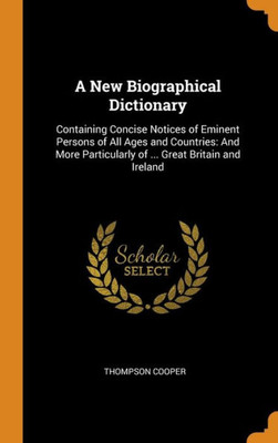 A New Biographical Dictionary: Containing Concise Notices Of Eminent Persons Of All Ages And Countries: And More Particularly Of ... Great Britain And Ireland
