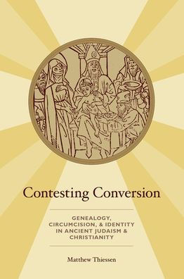 Contesting Conversion: Genealogy, Circumcision, And Identity In Ancient Judaism And Christianity