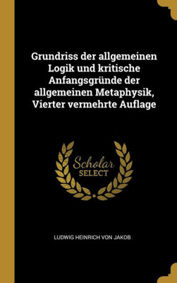 Grundriss Der Allgemeinen Logik Und Kritische Anfangsgründe Der Allgemeinen Metaphysik, Vierter Vermehrte Auflage (German Edition)