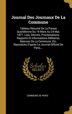 Journal Des Journaux De La Commune: Tableau Résumé De La Presse Quotidienne Du 19 Mars Au 24 Mai, 1871. Lois, Décrets, Proclamations, Rapports Et ... Officiel De Paris,... (French Edition)