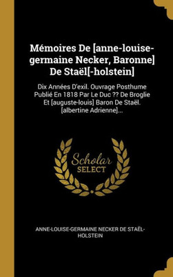 Mémoires De [Anne-Louise-Germaine Necker, Baronne] De Staël[-Holstein]: Dix Années D'Exil. Ouvrage Posthume Publié En 1818 Par Le Duc ?? De Broglie Et ... [Albertine Adrienne]... (French Edition)