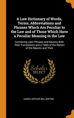A Law Dictionary Of Words, Terms, Abbreviations And Phrases Which Are Peculiar To The Law And Of Those Which Have A Peculiar Meaning In The Law: ... A Table Of The Names Of The Reports And Their