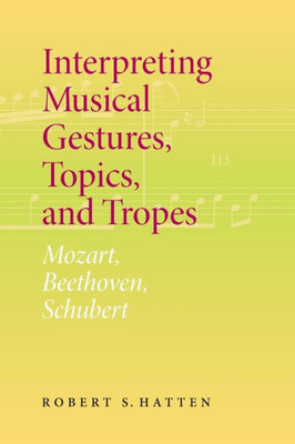 Interpreting Musical Gestures, Topics, And Tropes: Mozart, Beethoven, Schubert (Musical Meaning And Interpretation)