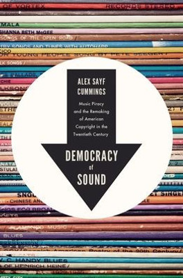 Democracy Of Sound: Music Piracy And The Remaking Of American Copyright In The Twentieth Century