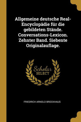 Allgemeine Deutsche Real-Encyclopädie Für Die Gebildeten Stände. Conversations-Lexicon. Zehnter Band. Siebente Originalauflage. (German Edition)