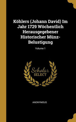 Köhlers (Johann David) Im Jahr 1729 Wöchentlich Herausgegebener Historischer Münz-Belustigung; Volume 1 (German Edition)