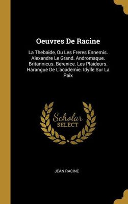 Oeuvres De Racine: La Thebaide, Ou Les Freres Ennemis. Alexandre Le Grand. Andromaque. Britannicus. Berenice. Les Plaideurs. Harangue De L'Academie. Idylle Sur La Paix (French Edition)