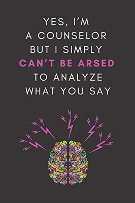 Yes, I’m A Counselor But I Simply Can’t Be Arsed To Analyze What You Say: A Novelty Notebook Gift For Frustrated Therapists