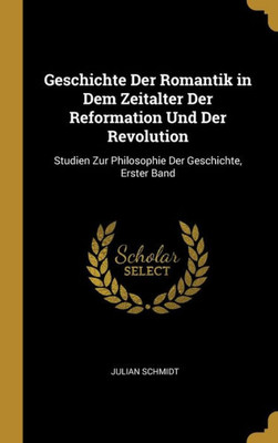 Geschichte Der Romantik In Dem Zeitalter Der Reformation Und Der Revolution: Studien Zur Philosophie Der Geschichte, Erster Band (German Edition)