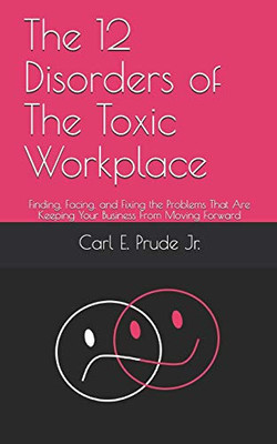 The 12 Disorders of The Toxic Workplace: Finding, Facing, and Fixing the Problems That Are Keeping Your Business From Moving Forward