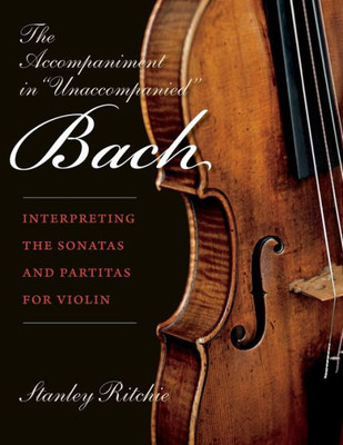 The Accompaniment In "Unaccompanied" Bach: Interpreting The Sonatas And Partitas For Violin (Publications Of The Early Music Institute)