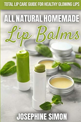 All-Natural Homemade Lip Balms: Total Lip Care Guide for Healthy Glowing Lips