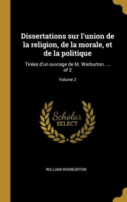 Dissertations Sur L'Union De La Religion, De La Morale, Et De La Politique: Tirées D'Un Ouvrage De M. Warburton. ... Of 2; Volume 2 (French Edition)
