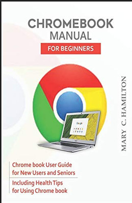 CHROMEBOOK MANUAL FOR BEGINNERS: Chrome book User Guide for New Users and Seniors Including Health Tips for Using Chrome book