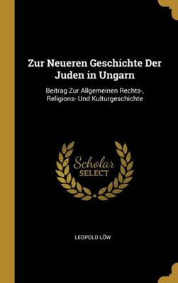 Zur Neueren Geschichte Der Juden In Ungarn: Beitrag Zur Allgemeinen Rechts-, Religions- Und Kulturgeschichte (German Edition)