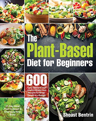 The Plant-Based Diet for Beginners: 600 Easy, Delicious and Healthy Whole Food Recipes for Smart People on a Budget (21-Day Meal Plan to Reset & Energize Your Body)