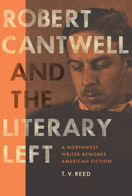 Robert Cantwell And The Literary Left: A Northwest Writer Reworks American Fiction (Robert B Heilman Books Xx)