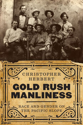 Gold Rush Manliness: Race And Gender On The Pacific Slope (Emil And Kathleen Sick Book Series In Western History And Biography)