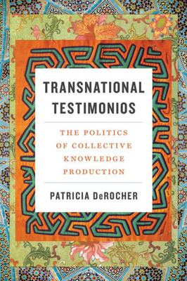 Transnational Testimonios: The Politics Of Collective Knowledge Production (Decolonizing Feminisms)