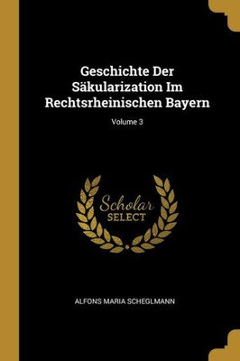 Geschichte Der Säkularization Im Rechtsrheinischen Bayern; Volume 3 (German Edition)